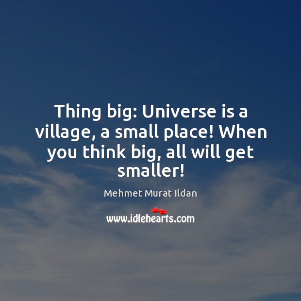 Thing big: Universe is a village, a small place! When you think big, all will get smaller! Mehmet Murat Ildan Picture Quote