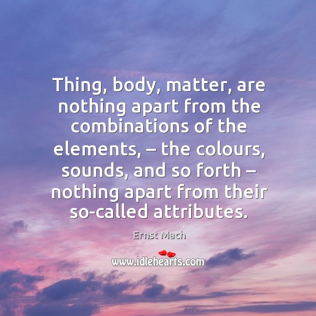 Thing, body, matter, are nothing apart from the combinations of the elements, – the colours Ernst Mach Picture Quote