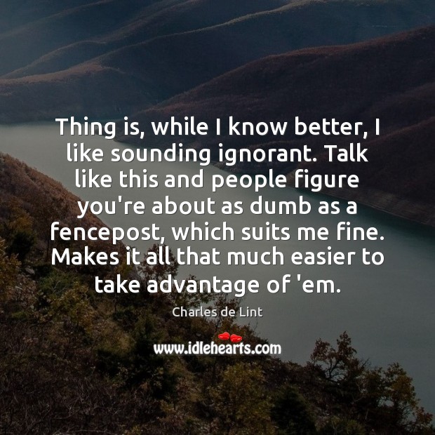 Thing is, while I know better, I like sounding ignorant. Talk like Charles de Lint Picture Quote