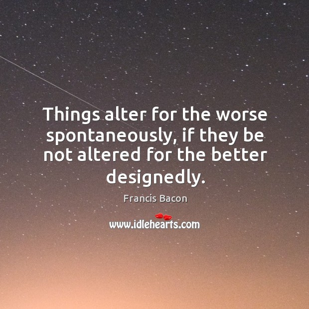 Things alter for the worse spontaneously, if they be not altered for Image