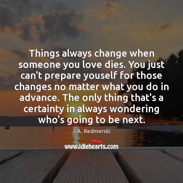 Things always change when someone you love dies. You just can’t prepare 