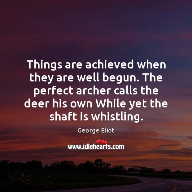 Things are achieved when they are well begun. The perfect archer calls George Eliot Picture Quote