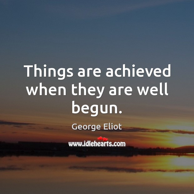 Things are achieved when they are well begun. George Eliot Picture Quote