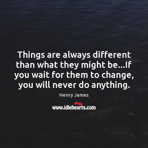 Things are always different than what they might be…If you wait Henry James Picture Quote