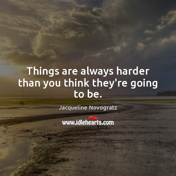 Things are always harder than you think they’re going to be. Jacqueline Novogratz Picture Quote