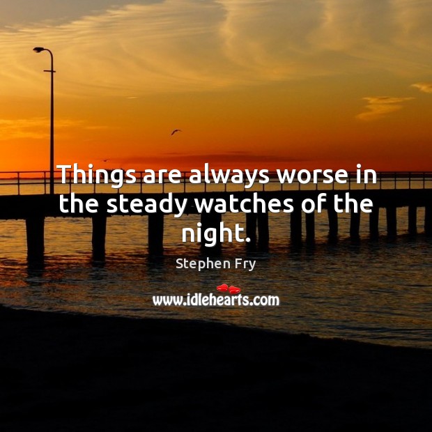 Things are always worse in the steady watches of the night. Stephen Fry Picture Quote