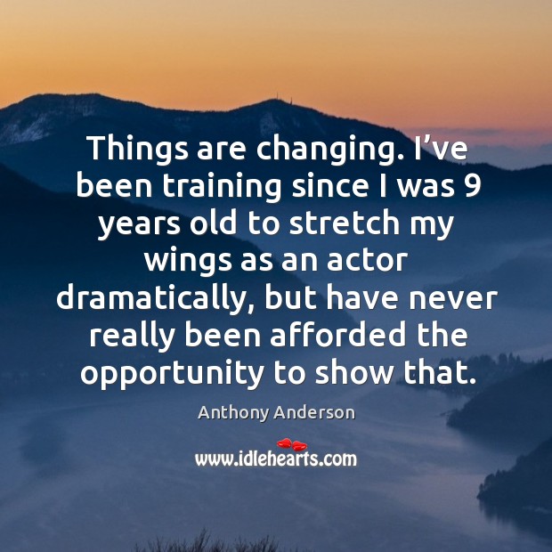 Things are changing. I’ve been training since I was 9 years old to stretch my wings as an actor dramatically Anthony Anderson Picture Quote