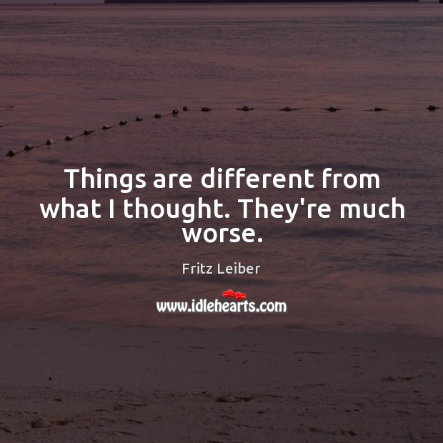 Things are different from what I thought. They’re much worse. Fritz Leiber Picture Quote