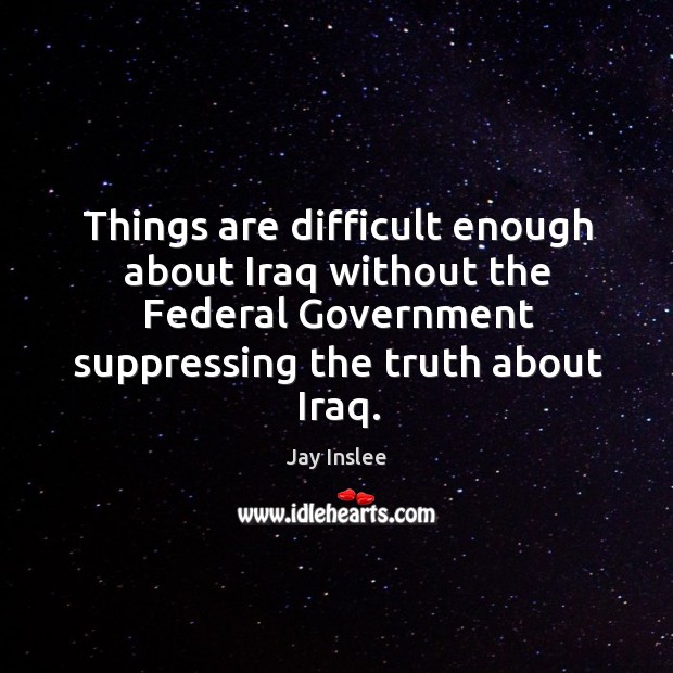 Things are difficult enough about iraq without the federal government suppressing the truth about iraq. Jay Inslee Picture Quote