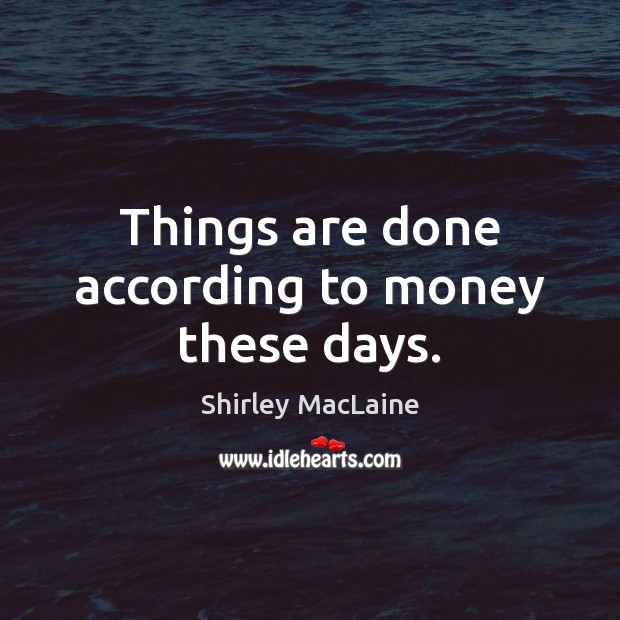 Things are done according to money these days. Shirley MacLaine Picture Quote