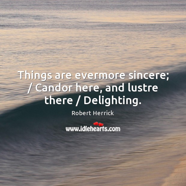 Things are evermore sincere; / Candor here, and lustre there / Delighting. Robert Herrick Picture Quote