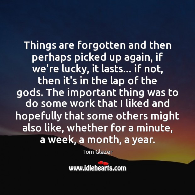 Things are forgotten and then perhaps picked up again, if we’re lucky, Tom Glazer Picture Quote