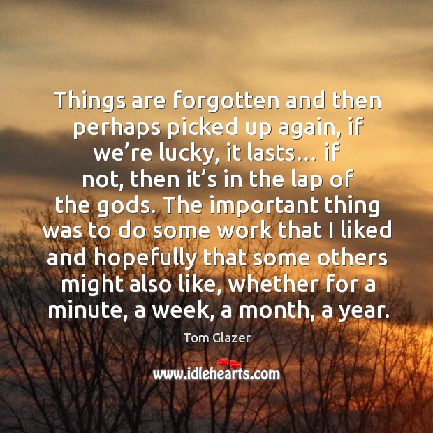 Things are forgotten and then perhaps picked up again, if we’re lucky Tom Glazer Picture Quote