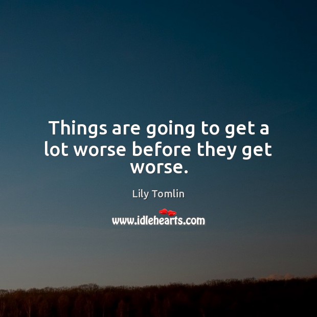 Things are going to get a lot worse before they get worse. Lily Tomlin Picture Quote