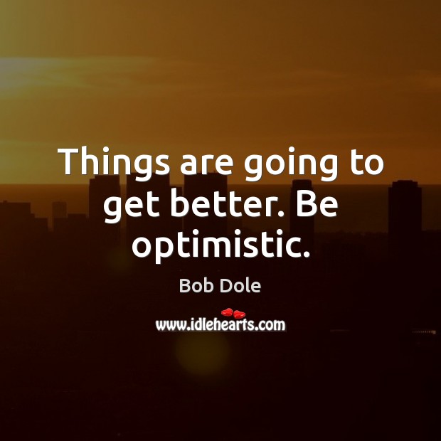 Things are going to get better. Be optimistic. Bob Dole Picture Quote