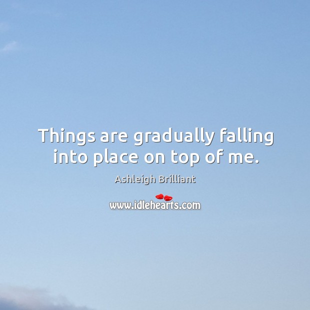 Things are gradually falling into place on top of me. Ashleigh Brilliant Picture Quote