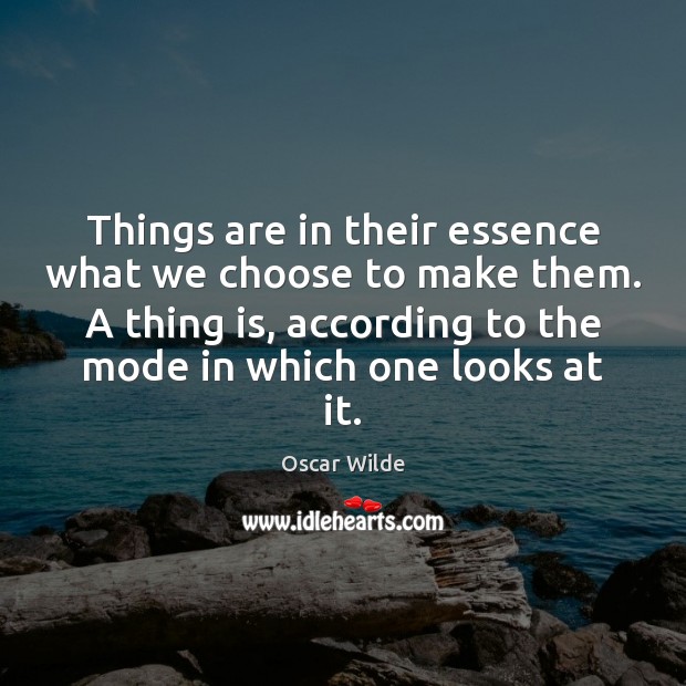Things are in their essence what we choose to make them. A Oscar Wilde Picture Quote