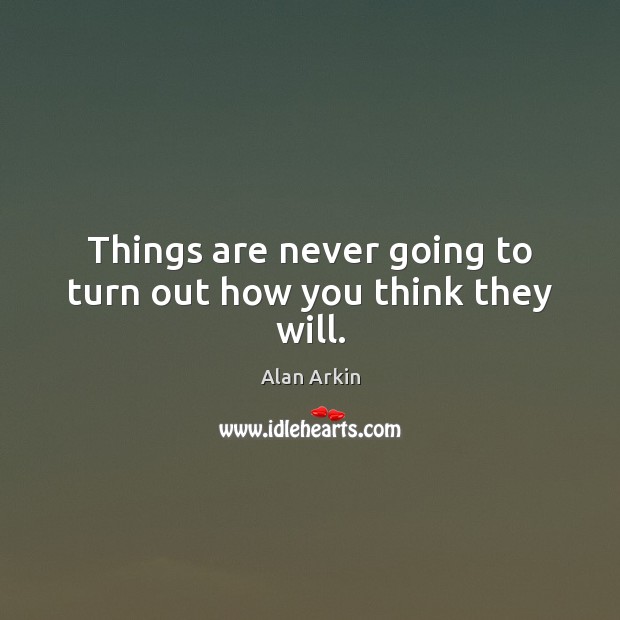 Things are never going to turn out how you think they will. Alan Arkin Picture Quote