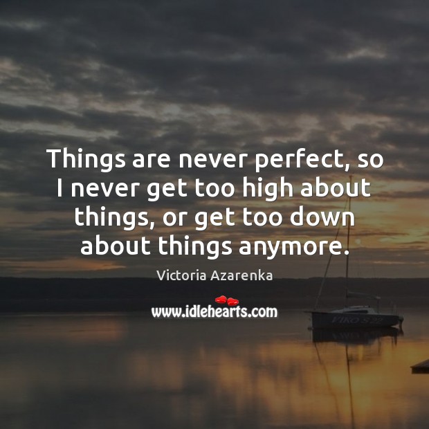 Things are never perfect, so I never get too high about things, Victoria Azarenka Picture Quote