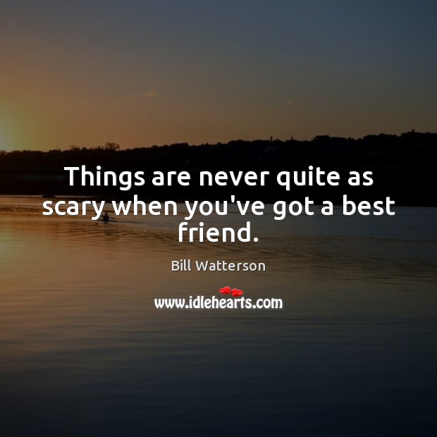 Things are never quite as scary when you’ve got a best friend. Bill Watterson Picture Quote