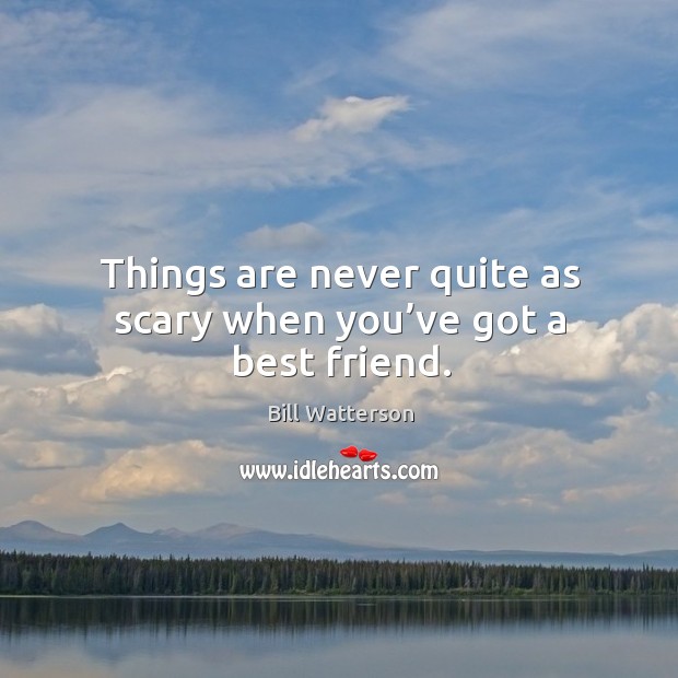 Things are never quite as scary when you’ve got a best friend. Bill Watterson Picture Quote
