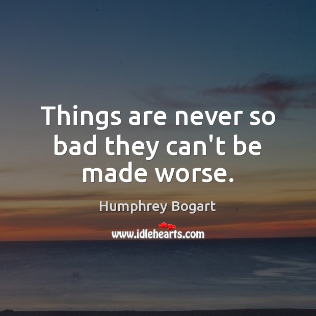 Things are never so bad they can’t be made worse. Humphrey Bogart Picture Quote