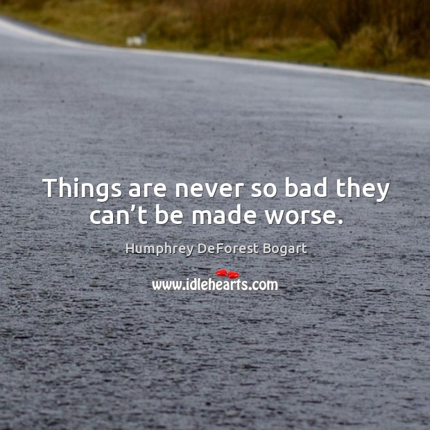 Things are never so bad they can’t be made worse. Humphrey DeForest Bogart Picture Quote