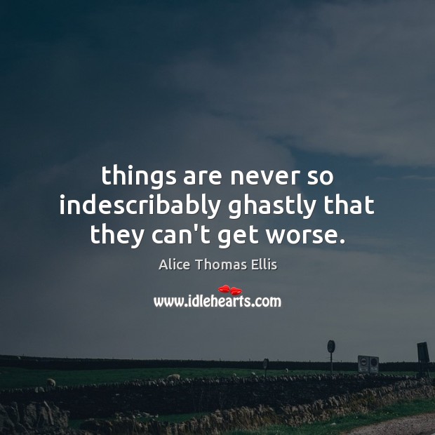 Things are never so indescribably ghastly that they can’t get worse. Alice Thomas Ellis Picture Quote