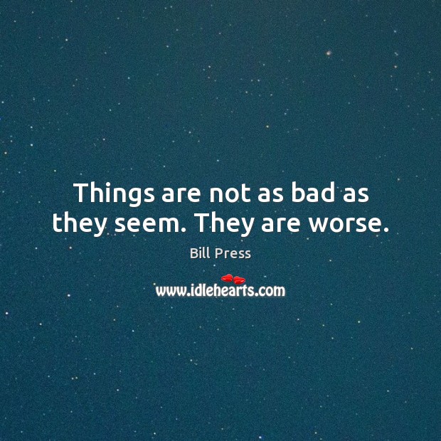 Things are not as bad as they seem. They are worse. Image