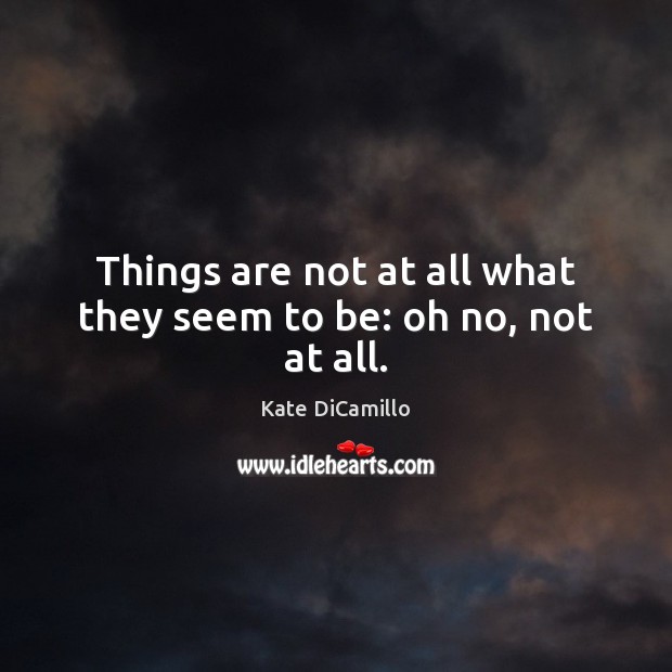 Things are not at all what they seem to be: oh no, not at all. Kate DiCamillo Picture Quote