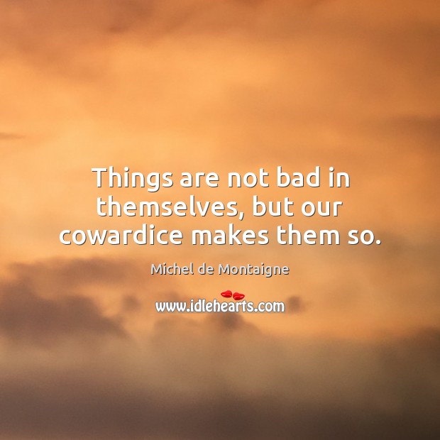 Things are not bad in themselves, but our cowardice makes them so. Image