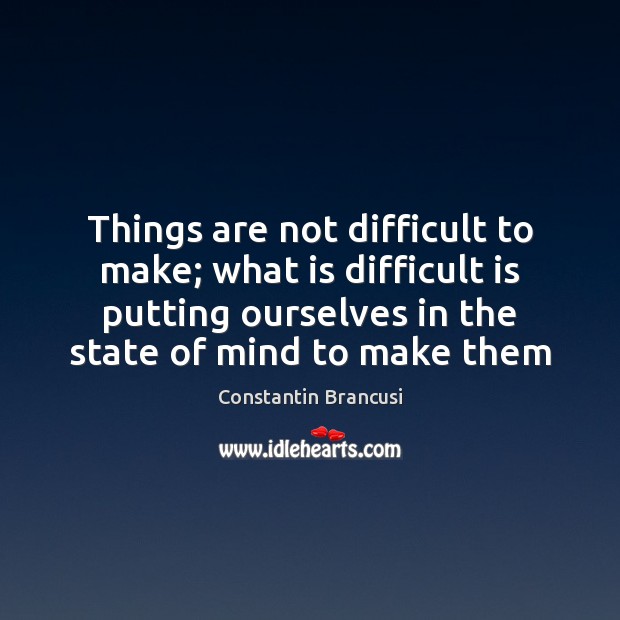 Things are not difficult to make; what is difficult is putting ourselves Image