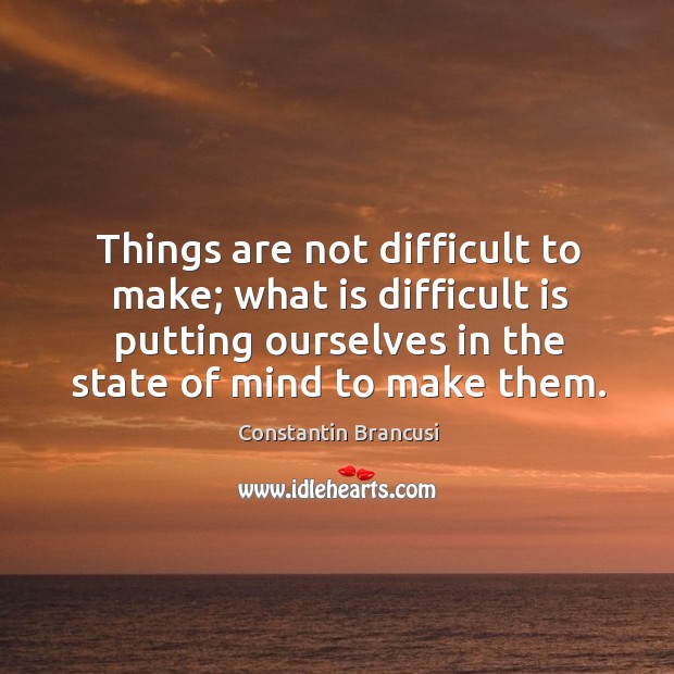 Things are not difficult to make; what is difficult is putting ourselves in the state of mind to make them. Image