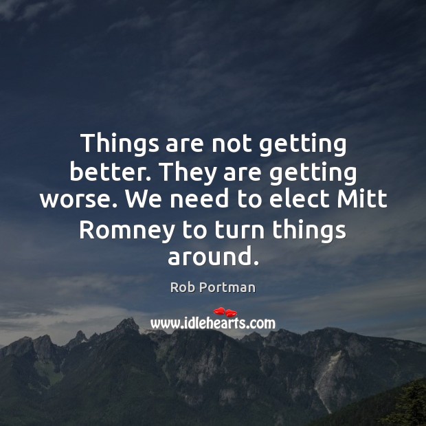Things are not getting better. They are getting worse. We need to Rob Portman Picture Quote
