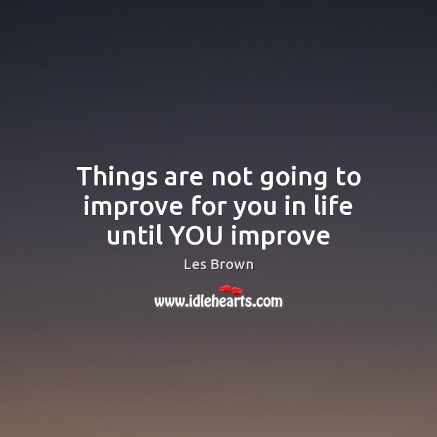 Things are not going to improve for you in life until YOU improve Les Brown Picture Quote