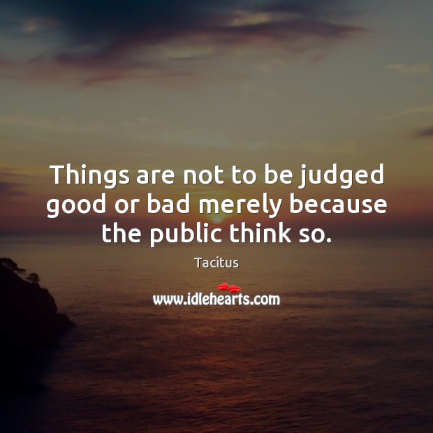 Things are not to be judged good or bad merely because the public think so. Image