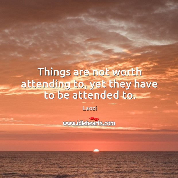 Things are not worth attending to, yet they have to be attended to. Laozi Picture Quote