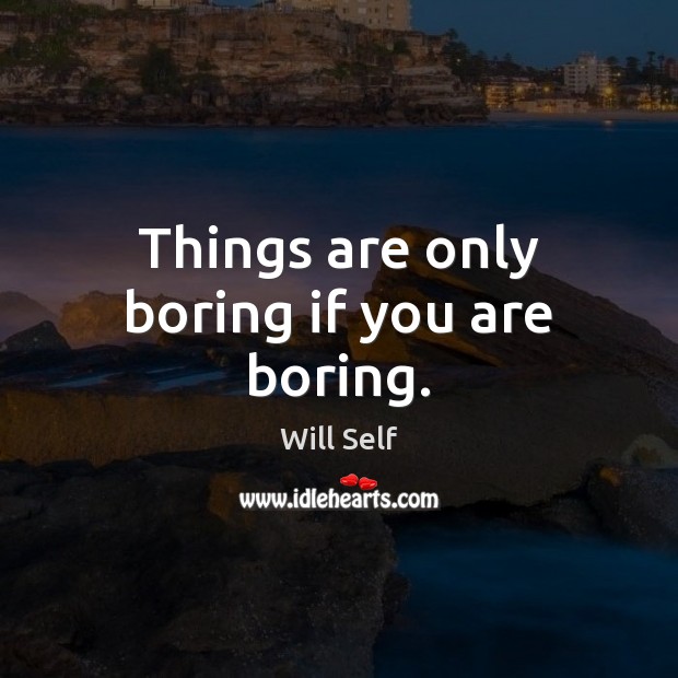Things are only boring if you are boring. Image