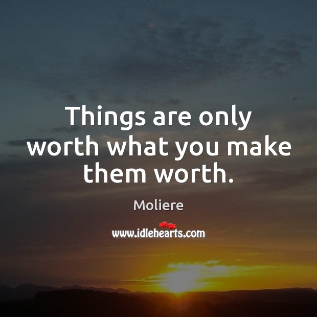 Things are only worth what you make them worth. Moliere Picture Quote