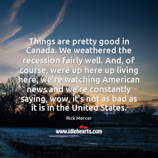 Things are pretty good in Canada. We weathered the recession fairly well. Rick Mercer Picture Quote