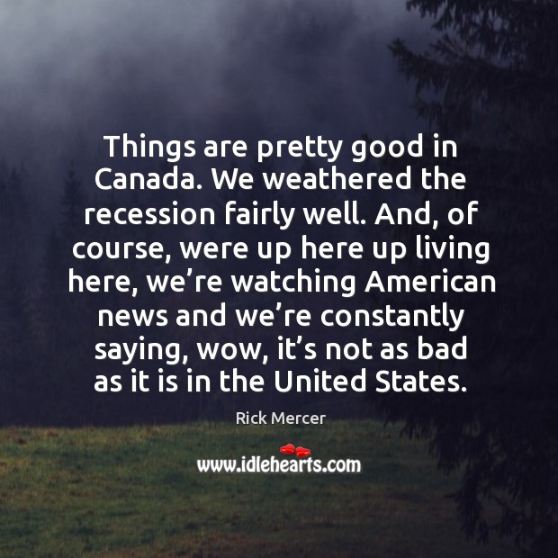 Things are pretty good in canada. We weathered the recession fairly well. Image