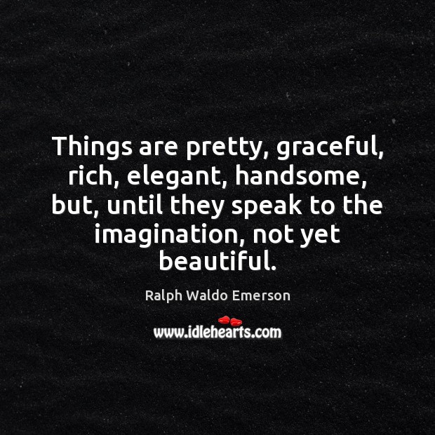 Things are pretty, graceful, rich, elegant, handsome, but, until they speak to Image