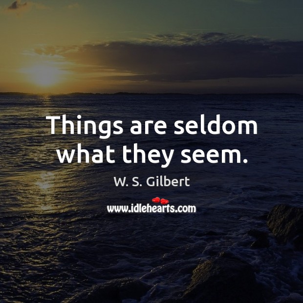 Things are seldom what they seem. W. S. Gilbert Picture Quote