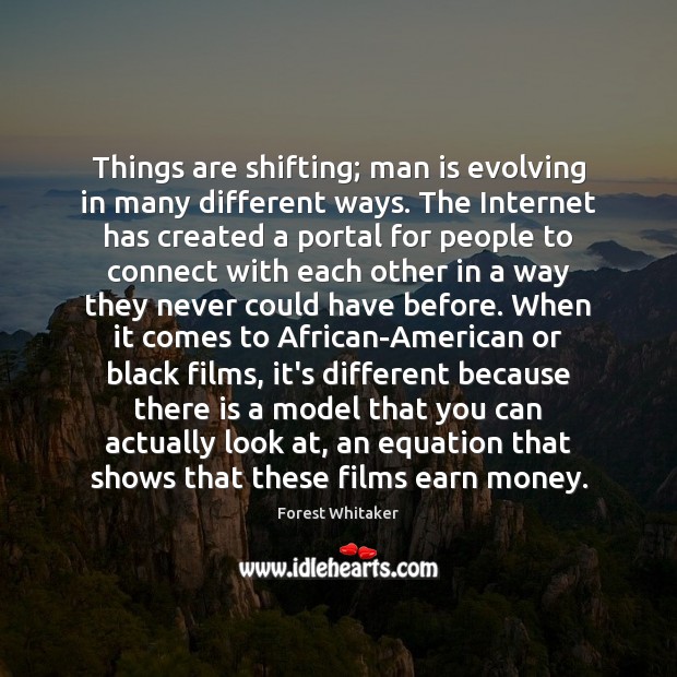 Things are shifting; man is evolving in many different ways. The Internet Forest Whitaker Picture Quote