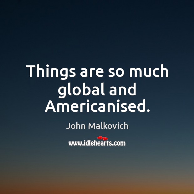 Things are so much global and Americanised. John Malkovich Picture Quote