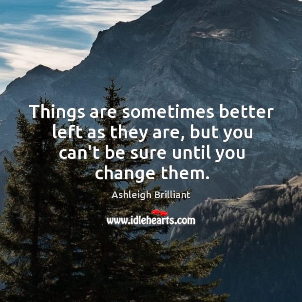 Things are sometimes better left as they are, but you can’t be sure until you change them. Ashleigh Brilliant Picture Quote