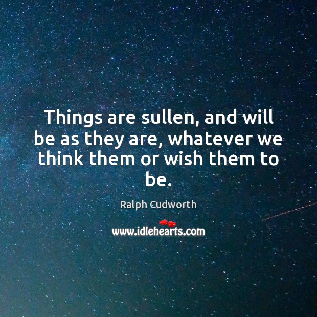 Things are sullen, and will be as they are, whatever we think them or wish them to be. Ralph Cudworth Picture Quote