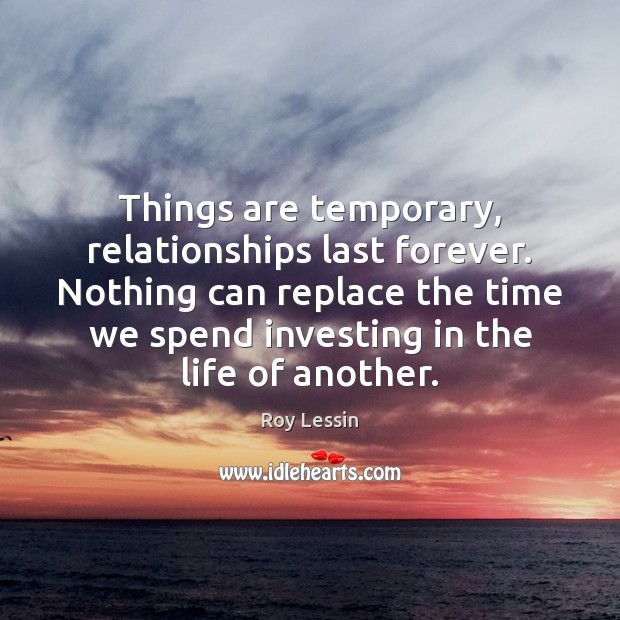Things are temporary, relationships last forever. Nothing can replace the time we Roy Lessin Picture Quote
