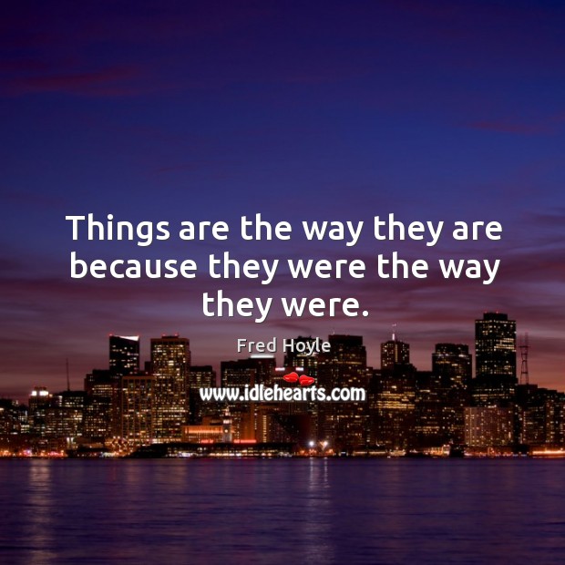 Things are the way they are because they were the way they were. Fred Hoyle Picture Quote