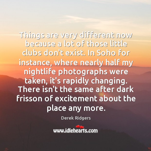 Things are very different now because a lot of those little clubs Derek Ridgers Picture Quote